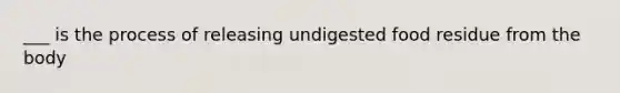 ___ is the process of releasing undigested food residue from the body