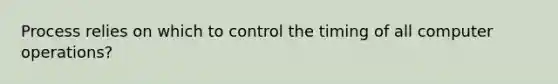 Process relies on which to control the timing of all computer operations?