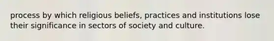 process by which religious beliefs, practices and institutions lose their significance in sectors of society and culture.