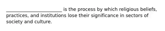 ________________________ is the process by which religious beliefs, practices, and institutions lose their significance in sectors of society and culture.