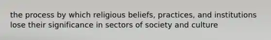 the process by which religious beliefs, practices, and institutions lose their significance in sectors of society and culture