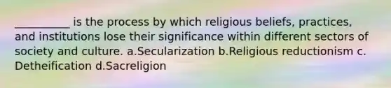 __________ is the process by which religious beliefs, practices, and institutions lose their significance within different sectors of society and culture.​ a.​Secularization b.​Religious reductionism c.​Detheification d.​Sacreligion