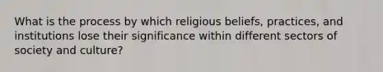 What is the process by which religious beliefs, practices, and institutions lose their significance within different sectors of society and culture?