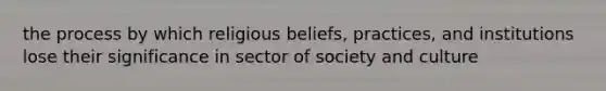 the process by which religious beliefs, practices, and institutions lose their significance in sector of society and culture