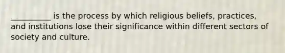 __________ is the process by which religious beliefs, practices, and institutions lose their significance within different sectors of society and culture.​