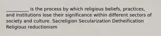 __________ is the process by which religious beliefs, practices, and institutions lose their significance within different sectors of society and culture. Sacreligion Secularization Detheification Religious reductionism