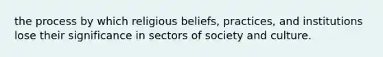 the process by which religious beliefs, practices, and institutions lose their significance in sectors of society and culture.