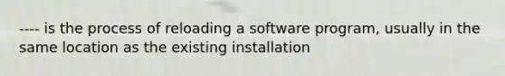 ---- is the process of reloading a software program, usually in the same location as the existing installation