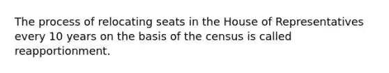 The process of relocating seats in the House of Representatives every 10 years on the basis of the census is called reapportionment.