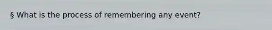 § What is the process of remembering any event?