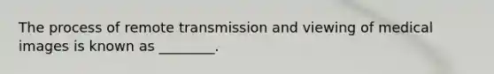 The process of remote transmission and viewing of medical images is known as ________.