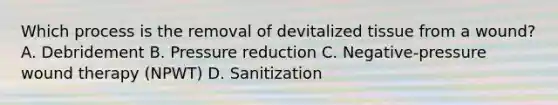 Which process is the removal of devitalized tissue from a wound? A. Debridement B. Pressure reduction C. Negative-pressure wound therapy (NPWT) D. Sanitization