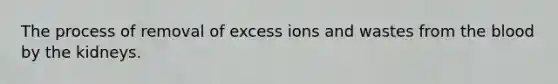 The process of removal of excess ions and wastes from the blood by the kidneys.