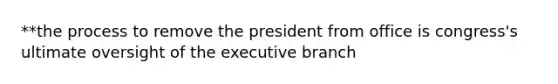 **the process to remove the president from office is congress's ultimate oversight of the executive branch