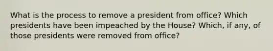 What is the process to remove a president from office? Which presidents have been impeached by the House? Which, if any, of those presidents were removed from office?