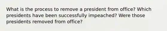 What is the process to remove a president from office? Which presidents have been successfully impeached? Were those presidents removed from office?