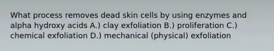 What process removes dead skin cells by using enzymes and alpha hydroxy acids A.) clay exfoliation B.) proliferation C.) chemical exfoliation D.) mechanical (physical) exfoliation