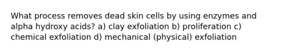 What process removes dead skin cells by using enzymes and alpha hydroxy acids? a) clay exfoliation b) proliferation c) chemical exfoliation d) mechanical (physical) exfoliation