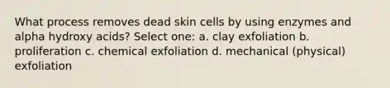 What process removes dead skin cells by using enzymes and alpha hydroxy acids? Select one: a. clay exfoliation b. proliferation c. chemical exfoliation d. mechanical (physical) exfoliation