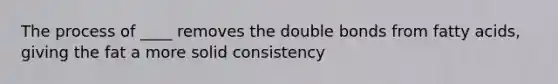 The process of ____ removes the double bonds from fatty acids, giving the fat a more solid consistency