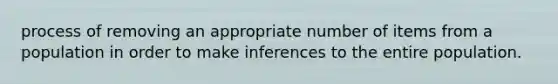 process of removing an appropriate number of items from a population in order to make inferences to the entire population.