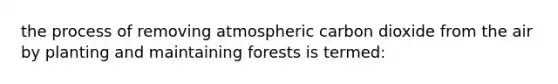 the process of removing atmospheric carbon dioxide from the air by planting and maintaining forests is termed: