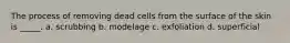 The process of removing dead cells from the surface of the skin is _____. a. scrubbing b. modelage c. exfoliation d. superficial