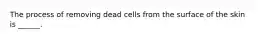 The process of removing dead cells from the surface of the skin is ______.