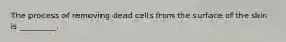 The process of removing dead cells from the surface of the skin is _________.