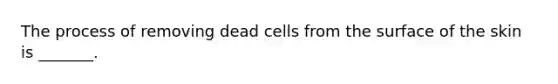 The process of removing dead cells from the surface of the skin is _______.