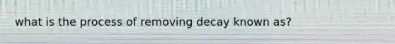 what is the process of removing decay known as?