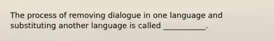 The process of removing dialogue in one language and substituting another language is called ___________.