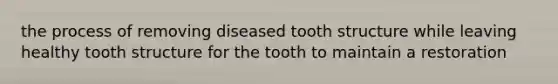 the process of removing diseased tooth structure while leaving healthy tooth structure for the tooth to maintain a restoration