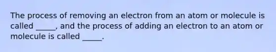 The process of removing an electron from an atom or molecule is called _____, and the process of adding an electron to an atom or molecule is called _____.