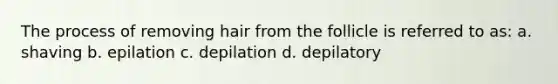 The process of removing hair from the follicle is referred to as: a. shaving b. epilation c. depilation d. depilatory