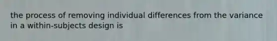 the process of removing <a href='https://www.questionai.com/knowledge/krJcQIXySR-individual-differences' class='anchor-knowledge'>individual differences</a> from the variance in a within-subjects design is