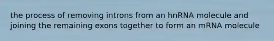 the process of removing introns from an hnRNA molecule and joining the remaining exons together to form an mRNA molecule