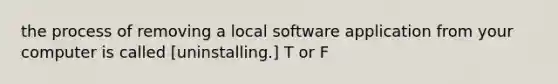 the process of removing a local software application from your computer is called [uninstalling.] T or F