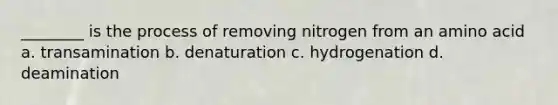 ________ is the process of removing nitrogen from an amino acid a. transamination b. denaturation c. hydrogenation d. deamination