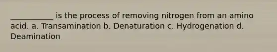 ___________ is the process of removing nitrogen from an amino acid. a. Transamination b. Denaturation c. Hydrogenation d. Deamination