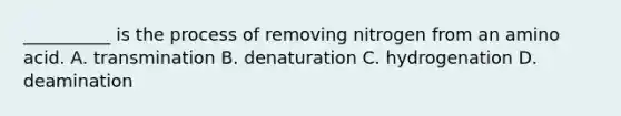 __________ is the process of removing nitrogen from an amino acid. A. transmination B. denaturation C. hydrogenation D. deamination