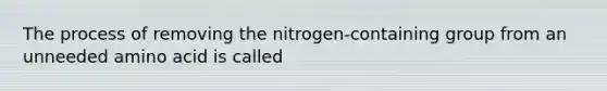 The process of removing the nitrogen-containing group from an unneeded amino acid is called