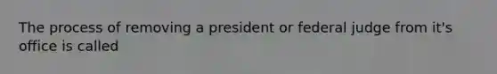 The process of removing a president or federal judge from it's office is called