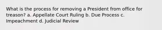 What is the process for removing a President from office for treason? a. Appellate Court Ruling b. Due Process c. Impeachment d. Judicial Review