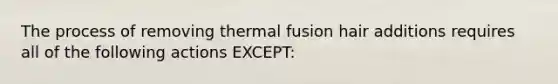 The process of removing thermal fusion hair additions requires all of the following actions EXCEPT: