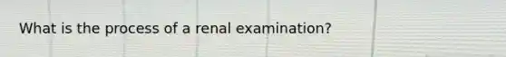 What is the process of a renal examination?