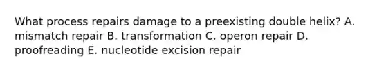 What process repairs damage to a preexisting double helix? A. mismatch repair B. transformation C. operon repair D. proofreading E. nucleotide excision repair