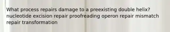 What process repairs damage to a preexisting double helix? nucleotide excision repair proofreading operon repair mismatch repair transformation