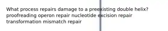 What process repairs damage to a preexisting double helix? proofreading operon repair nucleotide excision repair transformation mismatch repair