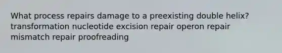 What process repairs damage to a preexisting double helix? transformation nucleotide excision repair operon repair mismatch repair proofreading